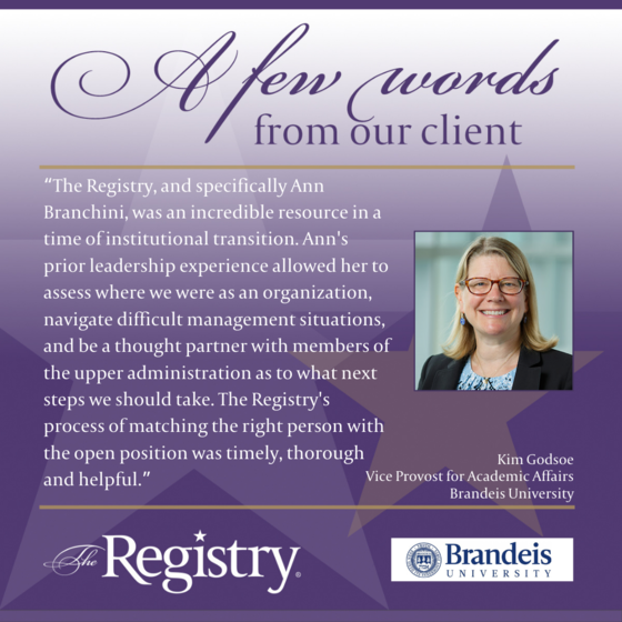 Many thanks to Registry Client Kim Godsoe, Vice Provost for Academic Affairs at Brandeis University for her testimonial about working with The Registry to find an Interim placement for the role of Dean of Academic Services.